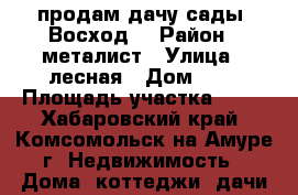 продам дачу сады “Восход“ › Район ­ металист › Улица ­ лесная › Дом ­ 3 › Площадь участка ­ 14 - Хабаровский край, Комсомольск-на-Амуре г. Недвижимость » Дома, коттеджи, дачи продажа   